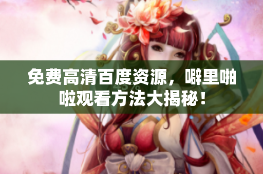 免费高清百度资源，噼里啪啦观看方法大揭秘！