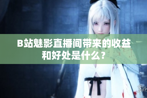 B站魅影直播间带来的收益和好处是什么？