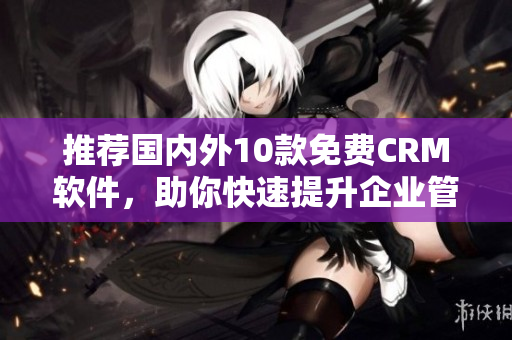 推荐国内外10款免费CRM软件，助你快速提升企业管理能力