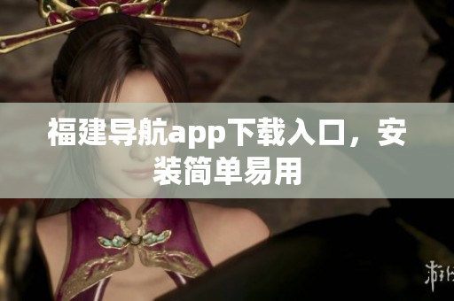 福建导航app下载入口，安装简单易用