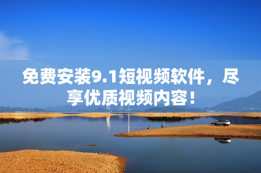 免费安装9.1短视频软件，尽享优质视频内容！
