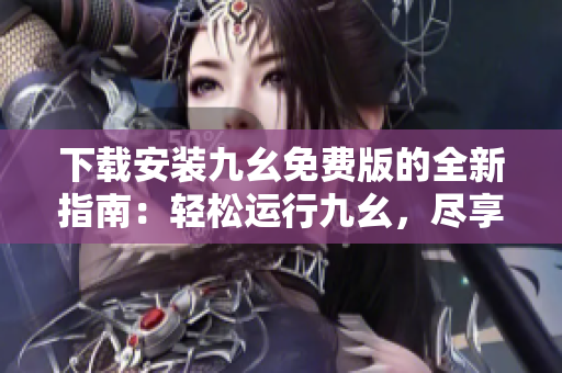 下载安装九幺免费版的全新指南：轻松运行九幺，尽享顶级功能！