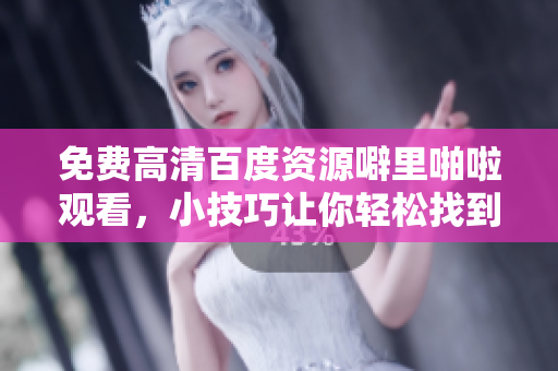 免费高清百度资源噼里啪啦观看，小技巧让你轻松找到！