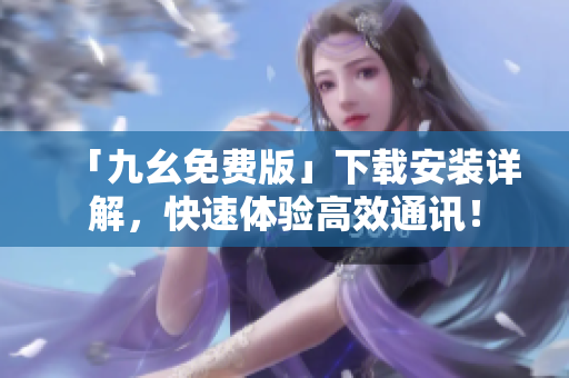 「九幺免费版」下载安装详解，快速体验高效通讯！