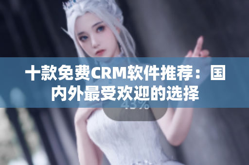 十款免费CRM软件推荐：国内外最受欢迎的选择