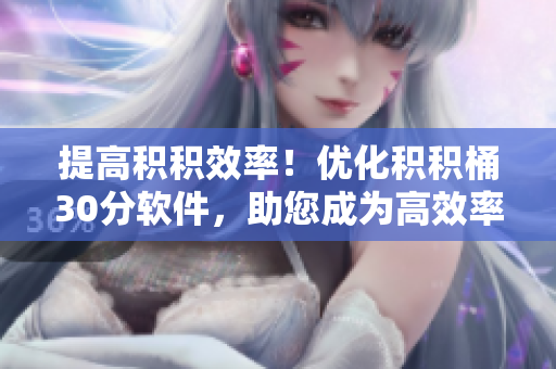 提高积积效率！优化积积桶30分软件，助您成为高效率工作者！