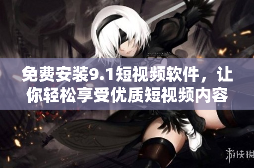 免费安装9.1短视频软件，让你轻松享受优质短视频内容！