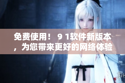 免费使用！ 9 1软件新版本，为您带来更好的网络体验