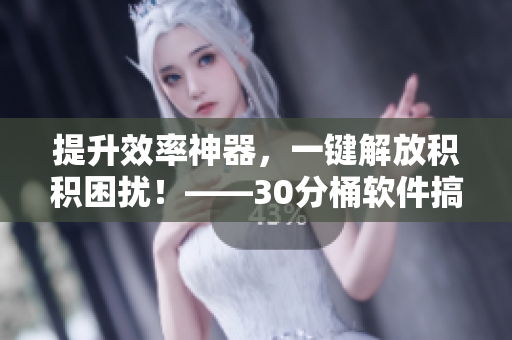 提升效率神器，一键解放积积困扰！——30分桶软件搞定