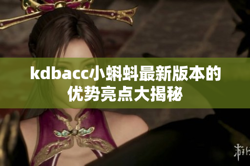 kdbacc小蝌蚪最新版本的优势亮点大揭秘