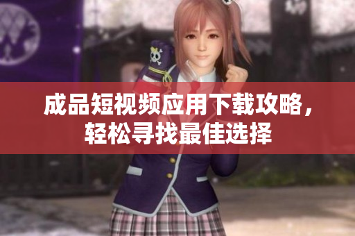 成品短视频应用下载攻略，轻松寻找最佳选择
