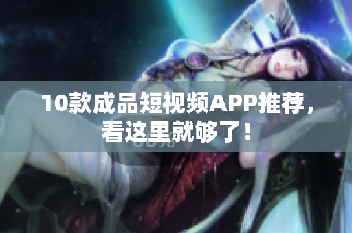 10款成品短视频APP推荐，看这里就够了！