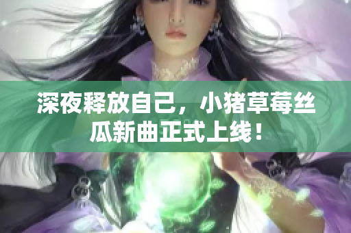 深夜释放自己，小猪草莓丝瓜新曲正式上线！