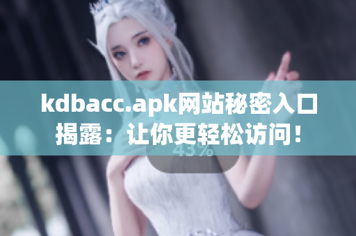 kdbacc.apk网站秘密入口揭露：让你更轻松访问！