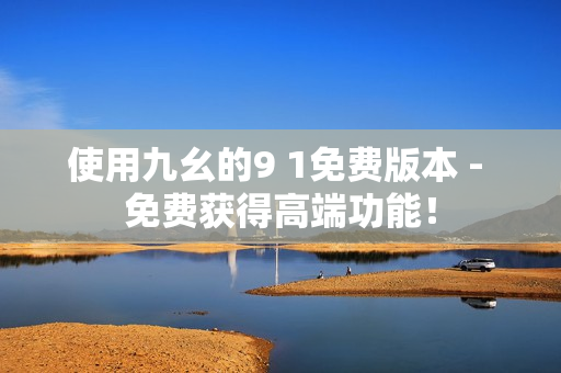 使用九幺的9 1免费版本 - 免费获得高端功能！