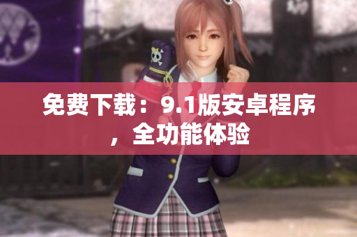 免费下载：9.1版安卓程序，全功能体验