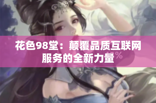 花色98堂：颠覆品质互联网服务的全新力量