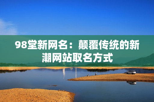98堂新网名：颠覆传统的新潮网站取名方式
