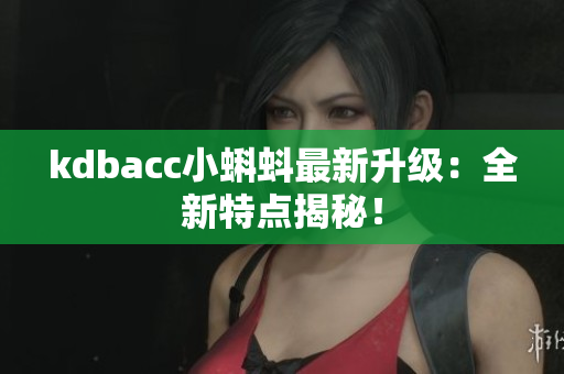 kdbacc小蝌蚪最新升级：全新特点揭秘！