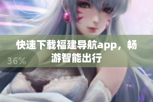 快速下载福建导航app，畅游智能出行