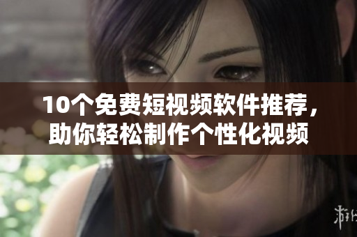 10个免费短视频软件推荐，助你轻松制作个性化视频