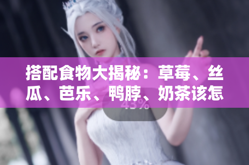 搭配食物大揭秘：草莓、丝瓜、芭乐、鸭脖、奶茶该怎么搭？