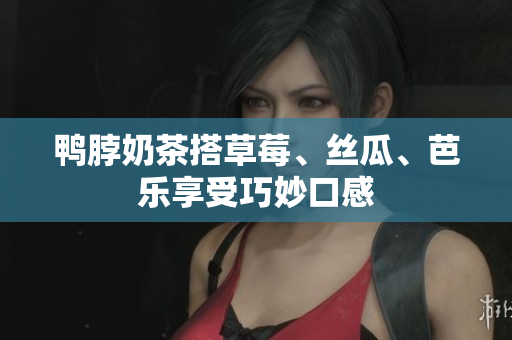 鸭脖奶茶搭草莓、丝瓜、芭乐享受巧妙口感