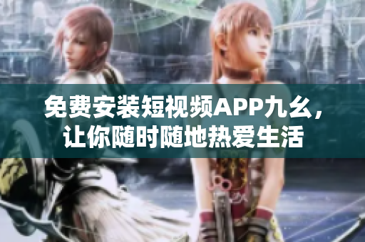 免费安装短视频APP九幺，让你随时随地热爱生活