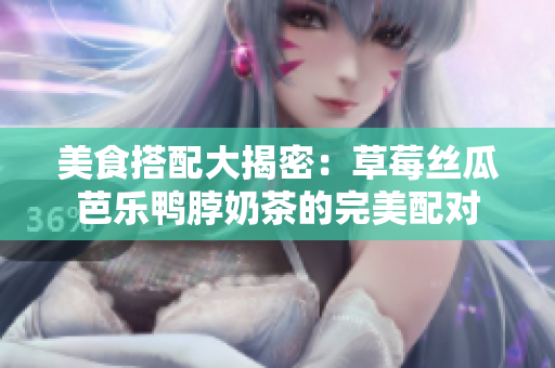 美食搭配大揭密：草莓丝瓜芭乐鸭脖奶茶的完美配对