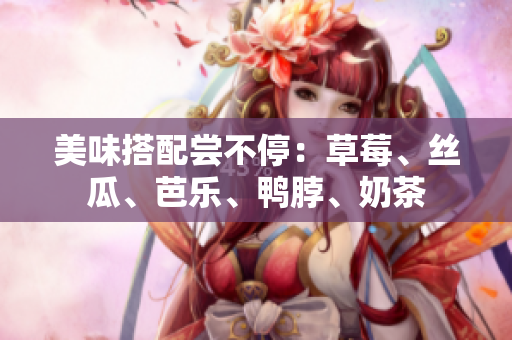 美味搭配尝不停：草莓、丝瓜、芭乐、鸭脖、奶茶