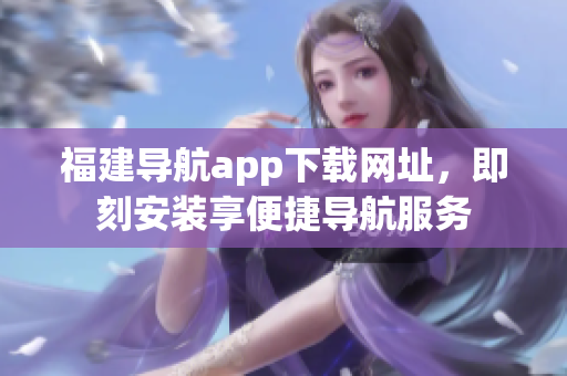 福建导航app下载网址，即刻安装享便捷导航服务