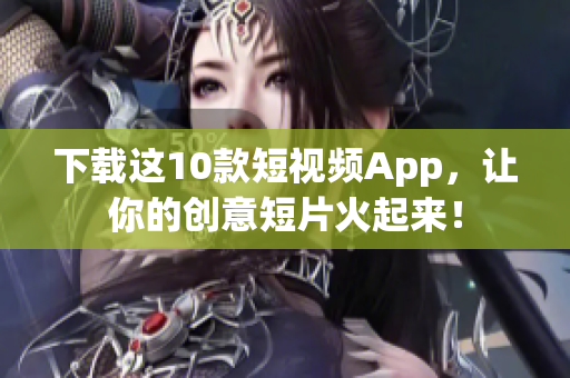 下载这10款短视频App，让你的创意短片火起来！