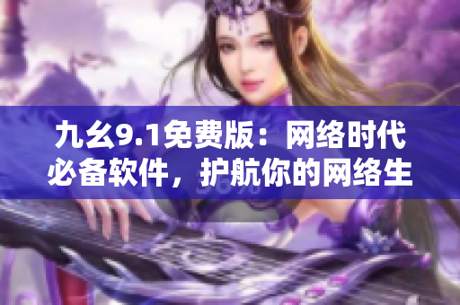 九幺9.1免费版：网络时代必备软件，护航你的网络生活