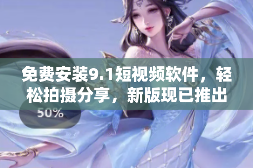 免费安装9.1短视频软件，轻松拍摄分享，新版现已推出！