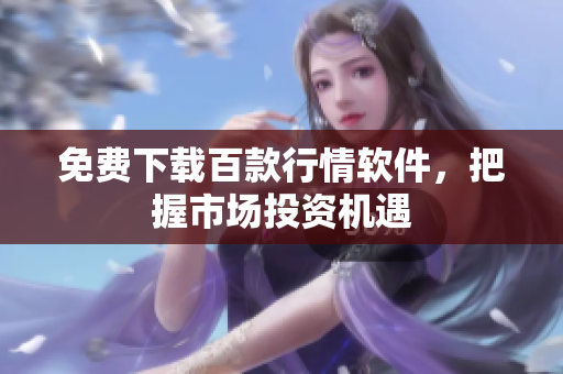 免费下载百款行情软件，把握市场投资机遇