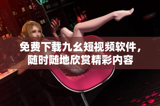 免费下载九幺短视频软件，随时随地欣赏精彩内容