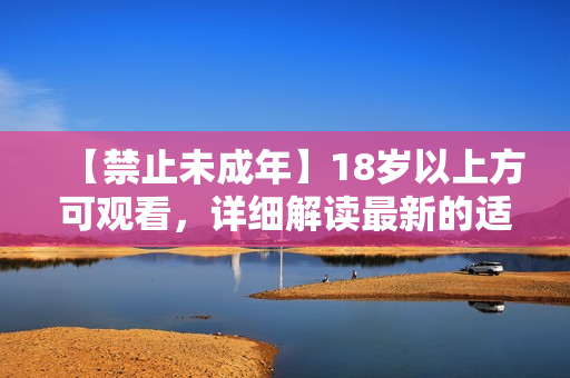 【禁止未成年】18岁以上方可观看，详细解读最新的适龄标准