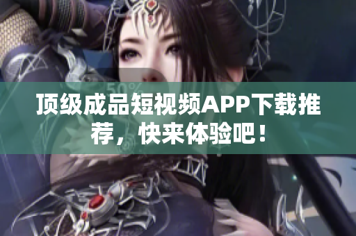 顶级成品短视频APP下载推荐，快来体验吧！