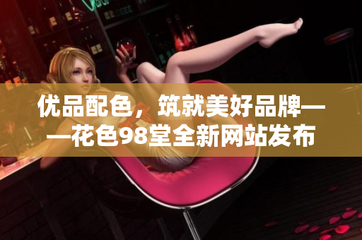 优品配色，筑就美好品牌——花色98堂全新网站发布