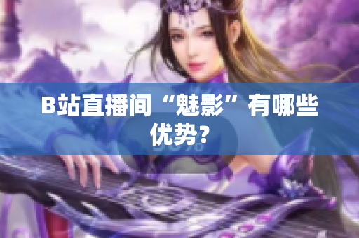 B站直播间“魅影”有哪些优势？