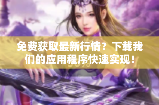 免费获取最新行情？下载我们的应用程序快速实现！