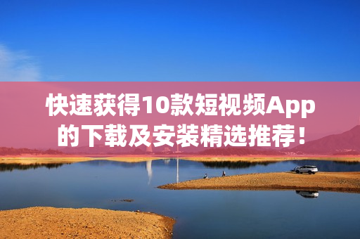 快速获得10款短视频App的下载及安装精选推荐！