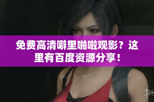 免费高清噼里啪啦观影？这里有百度资源分享！