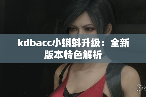 kdbacc小蝌蚪升级：全新版本特色解析