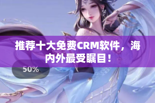 推荐十大免费CRM软件，海内外最受瞩目！