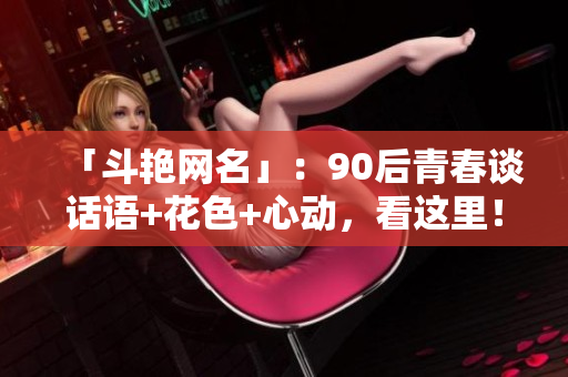 「斗艳网名」：90后青春谈话语+花色+心动，看这里！