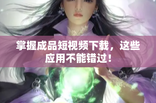 掌握成品短视频下载，这些应用不能错过！
