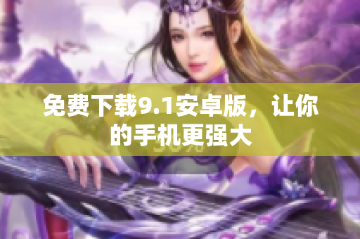 免费下载9.1安卓版，让你的手机更强大