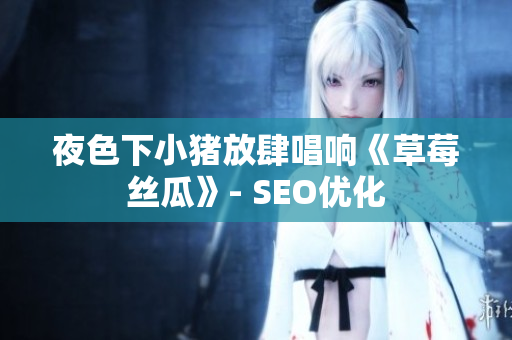 夜色下小猪放肆唱响《草莓丝瓜》- SEO优化