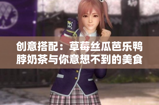 创意搭配：草莓丝瓜芭乐鸭脖奶茶与你意想不到的美食取悦味蕾